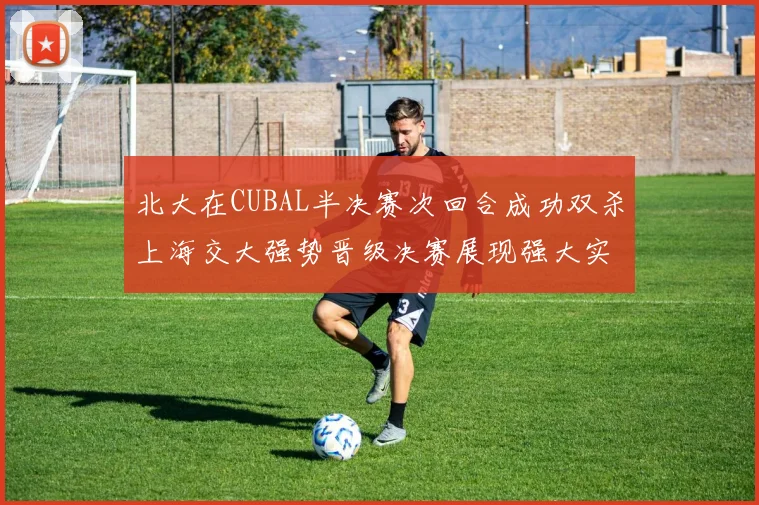 北大在CUBAL半决赛次回合成功双杀上海交大强势晋级决赛展现强大实力