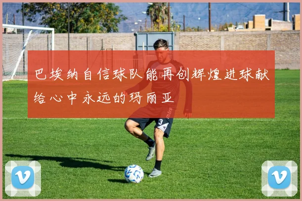 巴埃纳自信球队能再创辉煌进球献给心中永远的玛丽亚