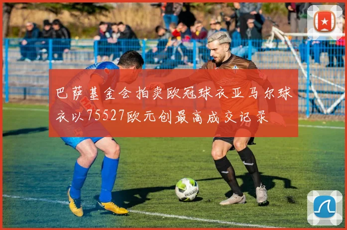 巴萨基金会拍卖欧冠球衣亚马尔球衣以75527欧元创最高成交记录