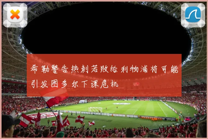 希勒警告热刺若败给利物浦将可能引发图多尔下课危机