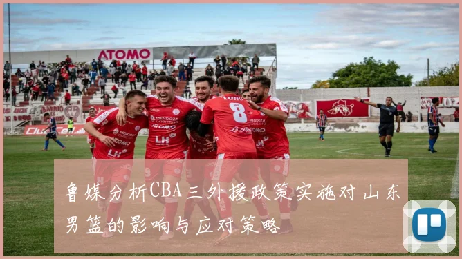 鲁媒分析CBA三外援政策实施对山东男篮的影响与应对策略