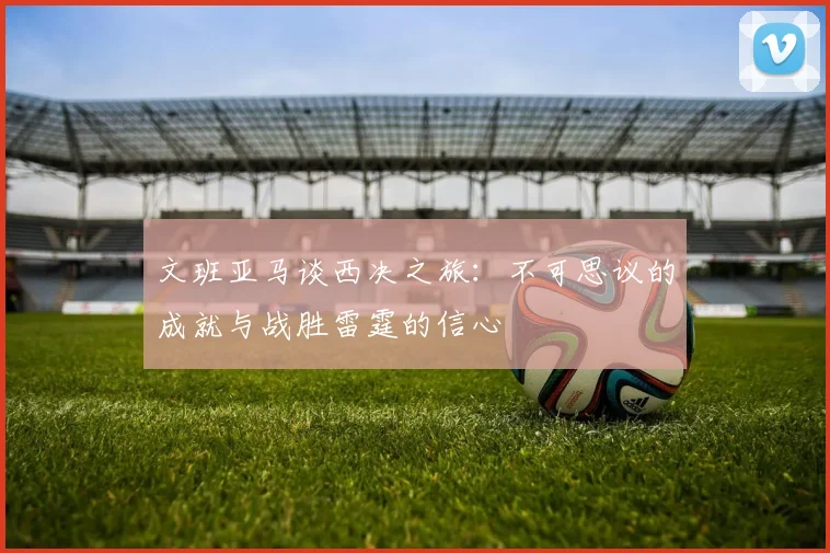 文班亚马谈西决之旅：不可思议的成就与战胜雷霆的信心