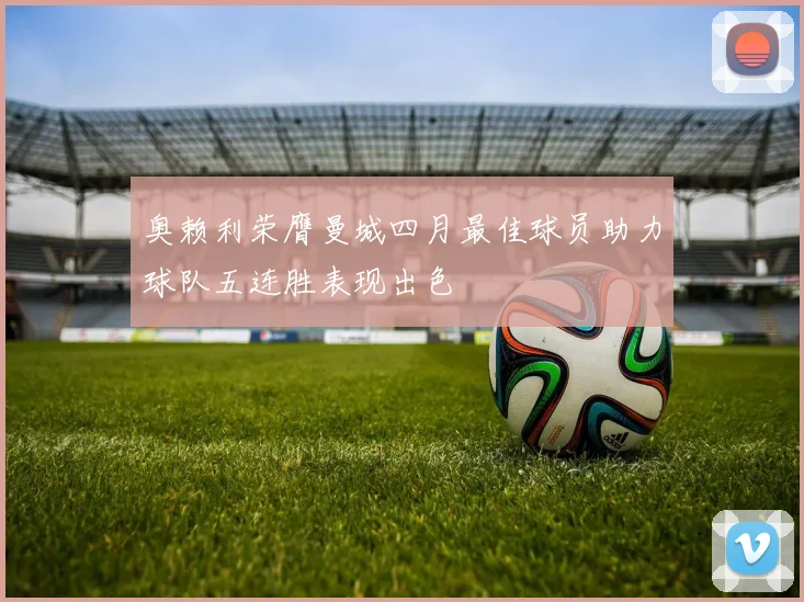 奥赖利荣膺曼城四月最佳球员助力球队五连胜表现出色