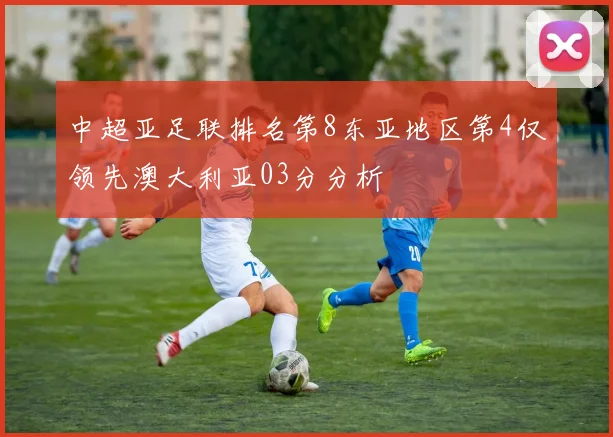 中超亚足联排名第8东亚地区第4仅领先澳大利亚03分分析
