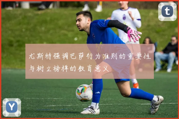 尤斯特强调巴萨行为准则的重要性与树立榜样的教育意义