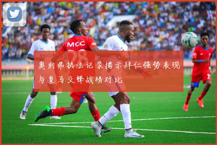 奥利弗执法记录揭示拜仁强势表现与皇马交锋战绩对比