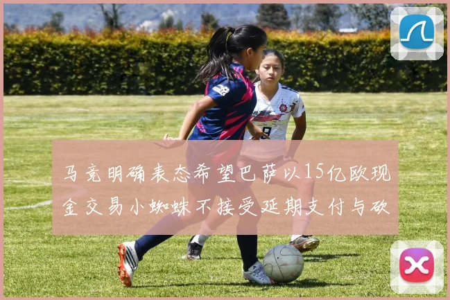 马竞明确表态希望巴萨以15亿欧现金交易小蜘蛛不接受延期支付与砍价