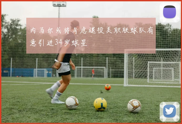 内马尔或将考虑退役美职联球队有意引进34岁球星