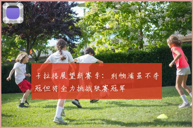 卡拉格展望新赛季：利物浦虽不夺冠但将全力挑战联赛冠军