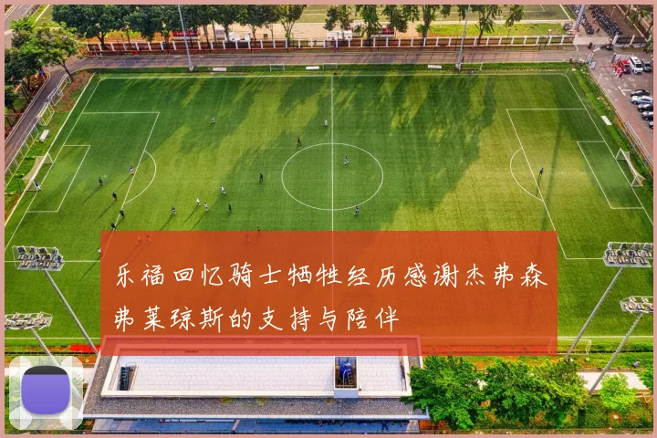 乐福回忆骑士牺牲经历感谢杰弗森弗莱琼斯的支持与陪伴