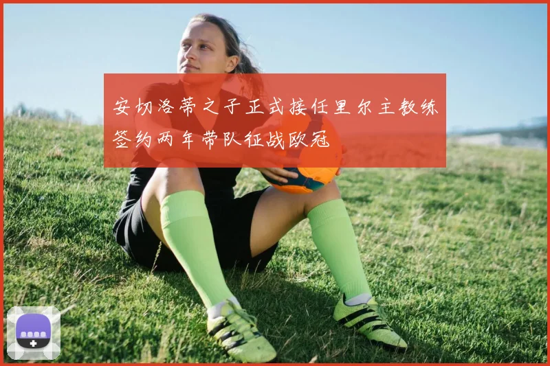 安切洛蒂之子正式接任里尔主教练签约两年带队征战欧冠