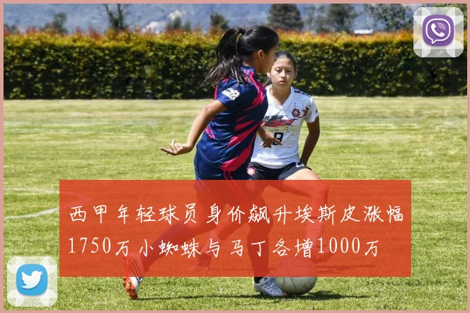 西甲年轻球员身价飙升埃斯皮涨幅1750万小蜘蛛与马丁各增1000万