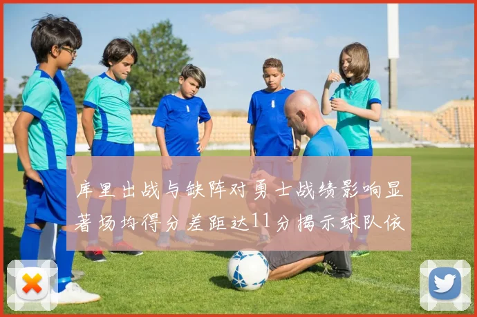 库里出战与缺阵对勇士战绩影响显著场均得分差距达11分揭示球队依赖性
