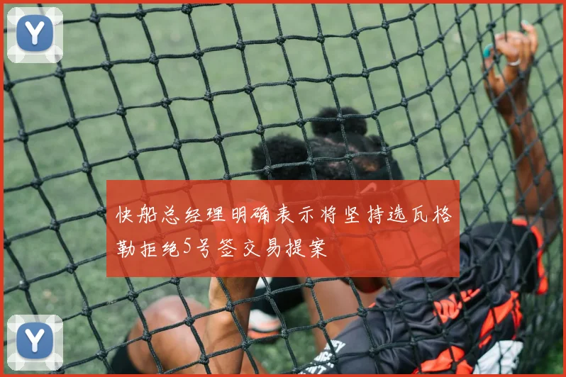快船总经理明确表示将坚持选瓦格勒拒绝5号签交易提案