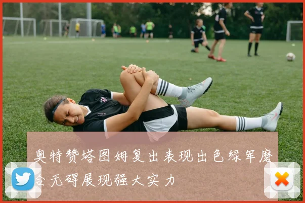 奥特赞塔图姆复出表现出色绿军磨合无碍展现强大实力