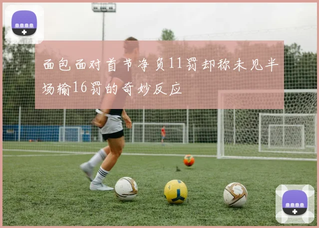 面包面对首节净负11罚却称未见半场输16罚的奇妙反应