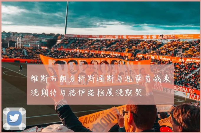 维斯布朗分析斯通斯与孔萨首战表现期待与格伊搭档展现默契