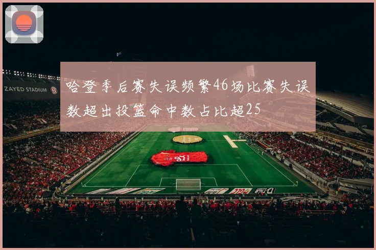 哈登季后赛失误频繁46场比赛失误数超出投篮命中数占比超25