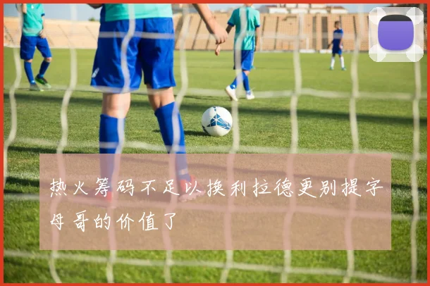 热火筹码不足以换利拉德更别提字母哥的价值了