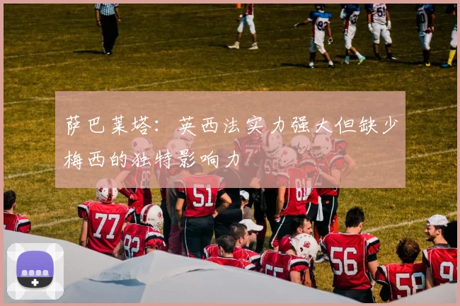 萨巴莱塔：英西法实力强大但缺少梅西的独特影响力