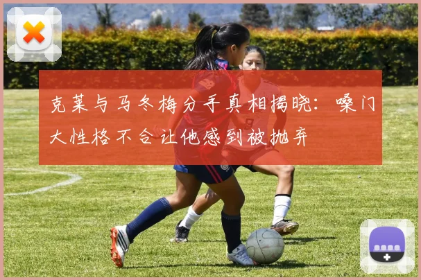 克莱与马冬梅分手真相揭晓：嗓门大性格不合让他感到被抛弃