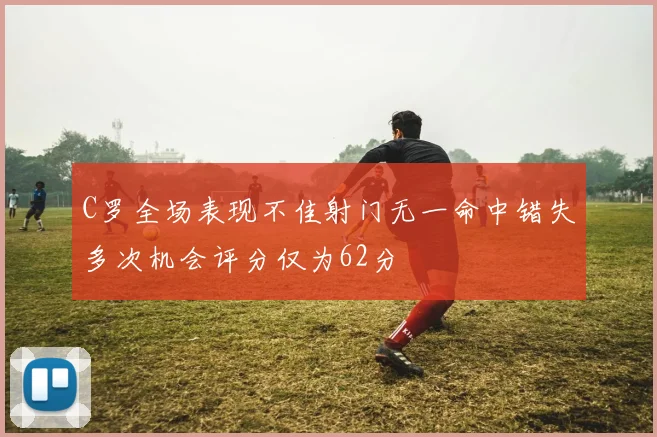 C罗全场表现不佳射门无一命中错失多次机会评分仅为62分