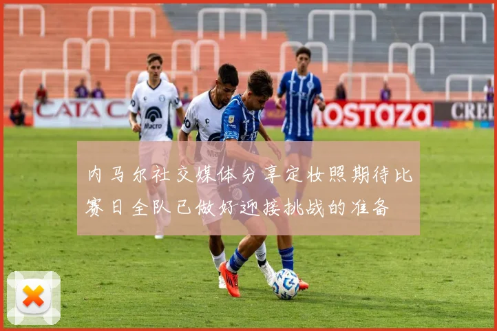 内马尔社交媒体分享定妆照期待比赛日全队已做好迎接挑战的准备