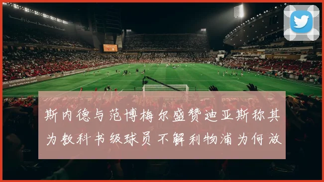 斯内德与范博梅尔盛赞迪亚斯称其为教科书级球员不解利物浦为何放弃他