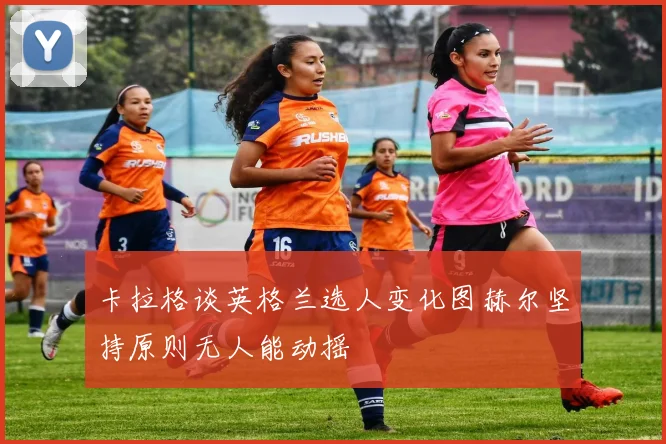 卡拉格谈英格兰选人变化图赫尔坚持原则无人能动摇
