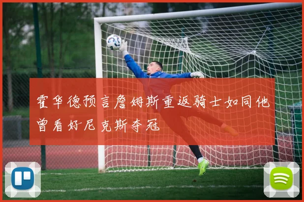 霍华德预言詹姆斯重返骑士如同他曾看好尼克斯夺冠