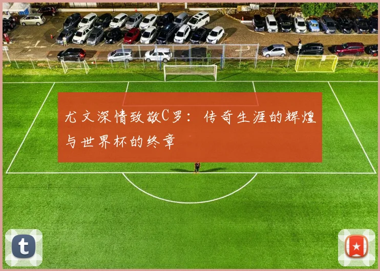 尤文深情致敬C罗：传奇生涯的辉煌与世界杯的终章