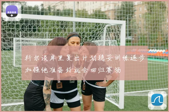 科尔谈库里复出计划稳妥训练逐步加强他准备好就会回归赛场