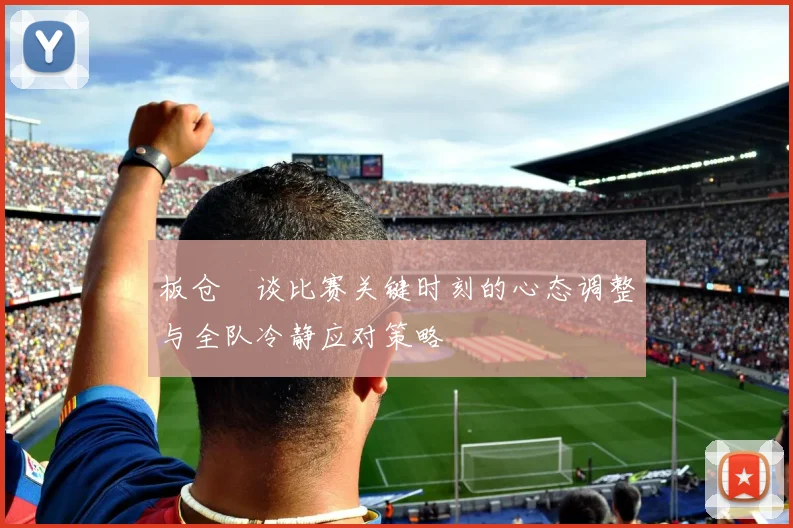 板仓滉谈比赛关键时刻的心态调整与全队冷静应对策略