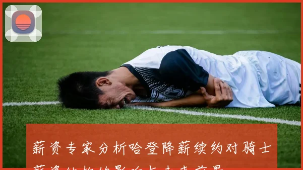 薪资专家分析哈登降薪续约对骑士薪资结构的影响与未来前景
