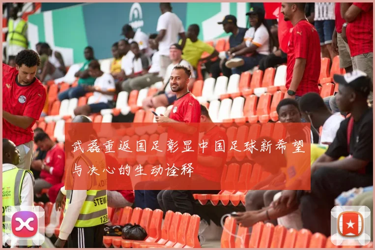 武磊重返国足彰显中国足球新希望与决心的生动诠释