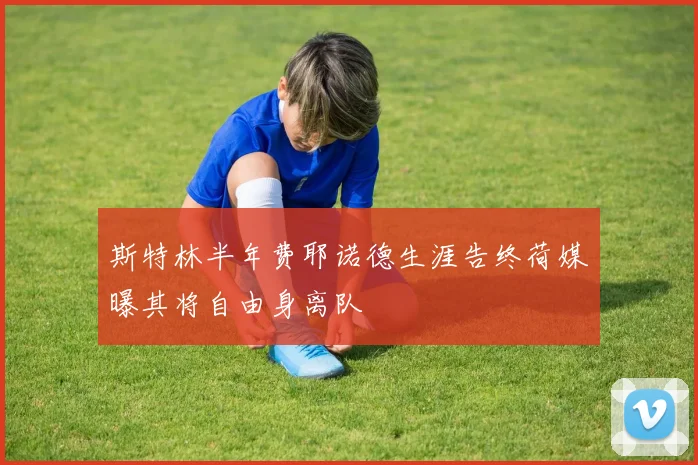 斯特林半年费耶诺德生涯告终荷媒曝其将自由身离队
