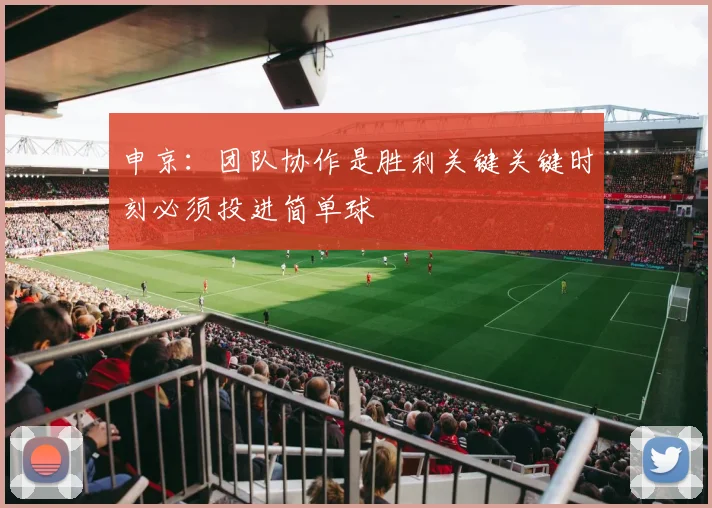 申京：团队协作是胜利关键关键时刻必须投进简单球