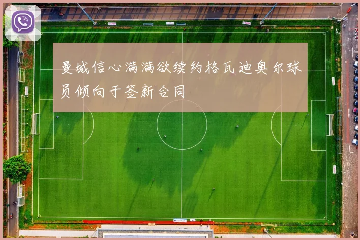 曼城信心满满欲续约格瓦迪奥尔球员倾向于签新合同