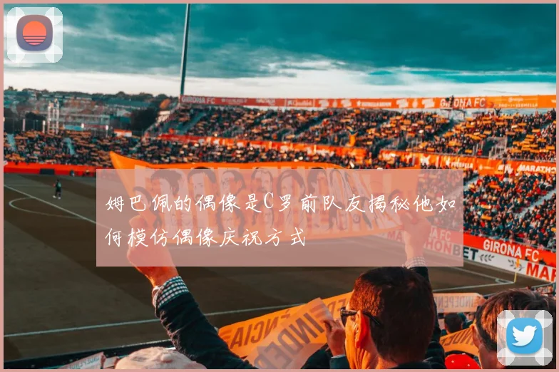 姆巴佩的偶像是C罗前队友揭秘他如何模仿偶像庆祝方式